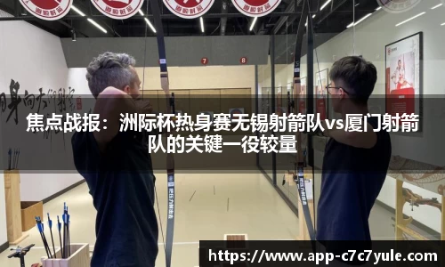 焦点战报：洲际杯热身赛无锡射箭队vs厦门射箭队的关键一役较量