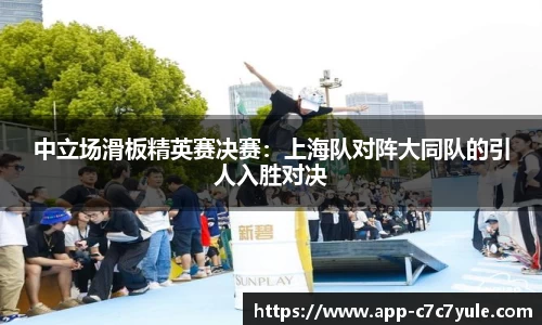 中立场滑板精英赛决赛：上海队对阵大同队的引人入胜对决